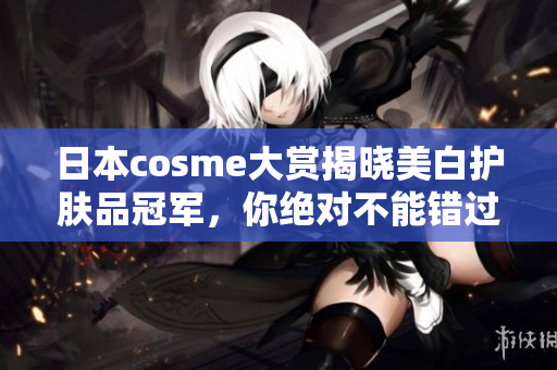 日本cosme大赏揭晓美白护肤品冠军，你绝对不能错过！