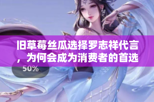 旧草莓丝瓜选择罗志祥代言，为何会成为消费者的首选之一？