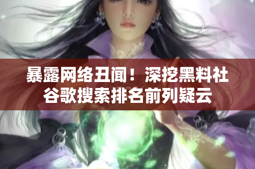 暴露网络丑闻！深挖黑料社谷歌搜索排名前列疑云