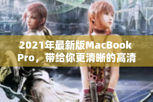 2021年最新版MacBook Pro，带给你更清晰的高清体验！