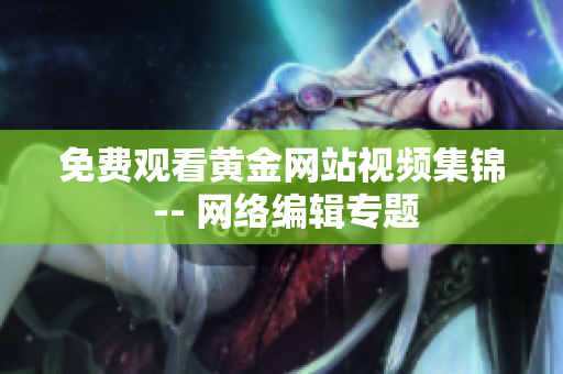 免费观看黄金网站视频集锦 -- 网络编辑专题