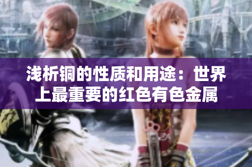 浅析铜的性质和用途：世界上最重要的红色有色金属