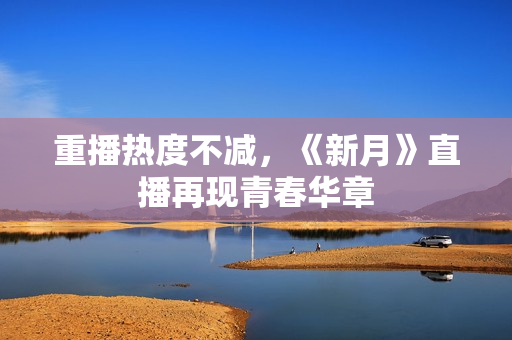 重播热度不减，《新月》直播再现青春华章