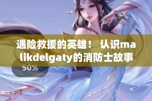 遇险救援的英雄！ 认识malikdelgaty的消防士故事