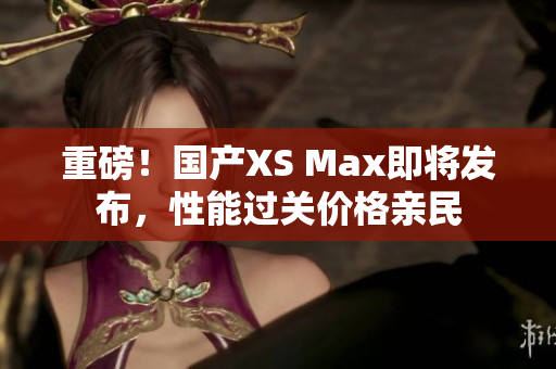 重磅！国产XS Max即将发布，性能过关价格亲民