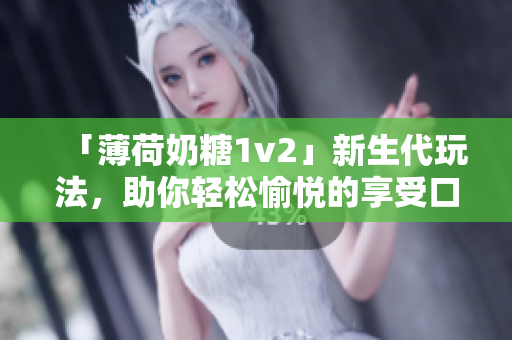 「薄荷奶糖1v2」新生代玩法，助你轻松愉悦的享受口感！