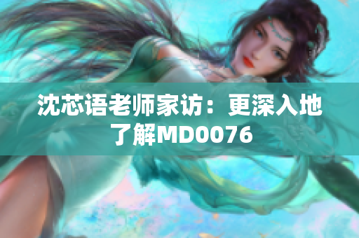 沈芯语老师家访：更深入地了解MD0076