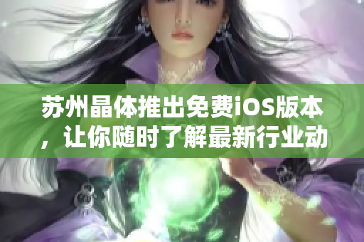 苏州晶体推出免费iOS版本，让你随时了解最新行业动态