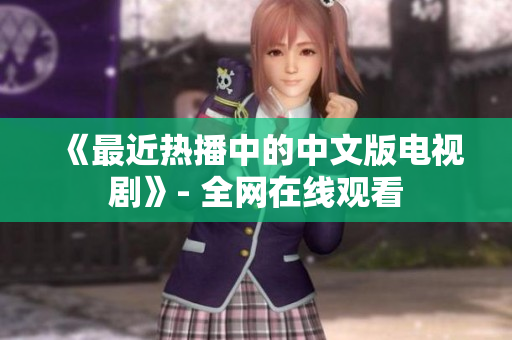 《最近热播中的中文版电视剧》- 全网在线观看
