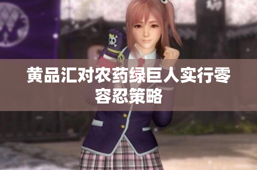 黄品汇对农药绿巨人实行零容忍策略