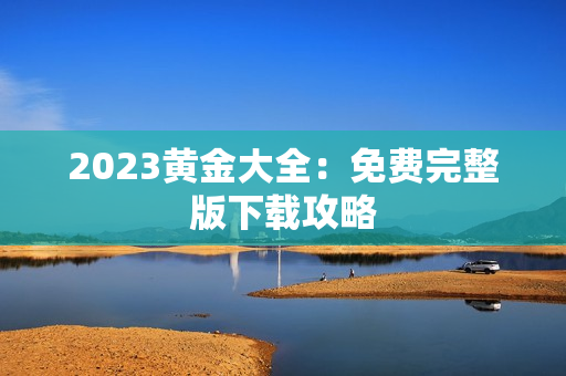 2023黄金大全：免费完整版下载攻略