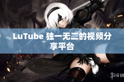 LuTube 独一无二的视频分享平台