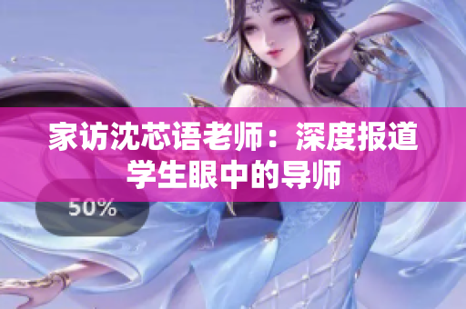 家访沈芯语老师：深度报道学生眼中的导师