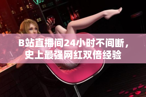 B站直播间24小时不间断，史上最强网红双倍经验