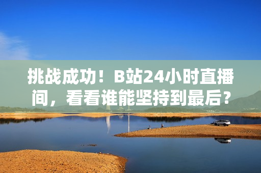 挑战成功！B站24小时直播间，看看谁能坚持到最后？