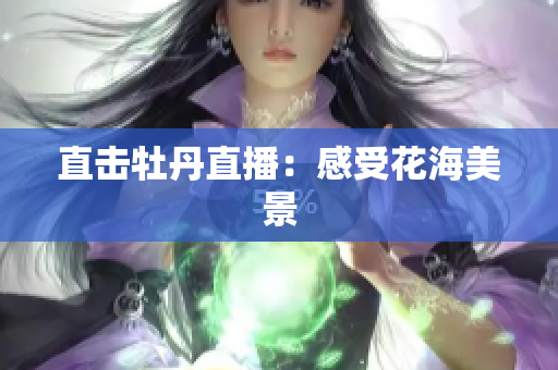 直击牡丹直播：感受花海美景