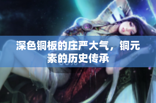 深色铜板的庄严大气，铜元素的历史传承