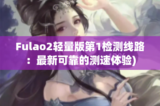 Fulao2轻量版第1检测线路：最新可靠的测速体验)