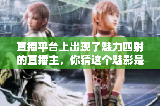 直播平台上出现了魅力四射的直播主，你猜这个魅影是谁？