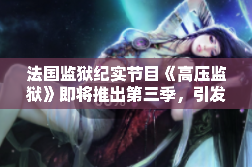 法国监狱纪实节目《高压监狱》即将推出第三季，引发全球瞩目
