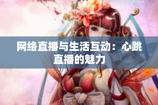 网络直播与生活互动：心跳直播的魅力