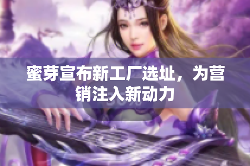 蜜芽宣布新工厂选址，为营销注入新动力