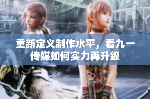重新定义制作水平，看九一传媒如何实力再升级