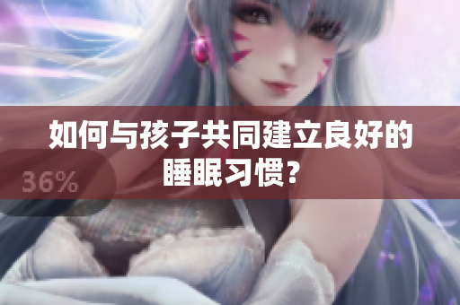 如何与孩子共同建立良好的睡眠习惯？