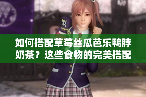 如何搭配草莓丝瓜芭乐鸭脖奶茶？这些食物的完美搭配让你流口水！