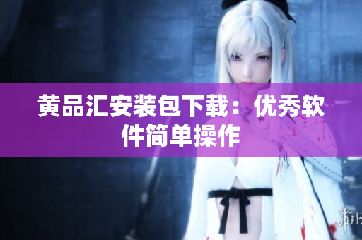 黄品汇安装包下载：优秀软件简单操作