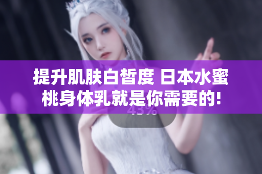 提升肌肤白皙度 日本水蜜桃身体乳就是你需要的!