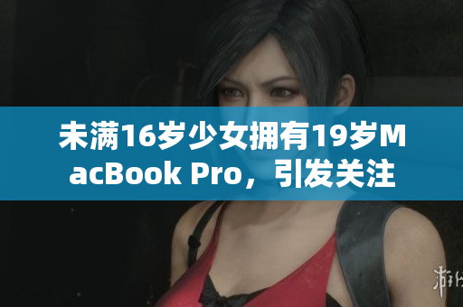 未满16岁少女拥有19岁MacBook Pro，引发关注
