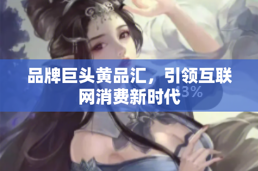 品牌巨头黄品汇，引领互联网消费新时代