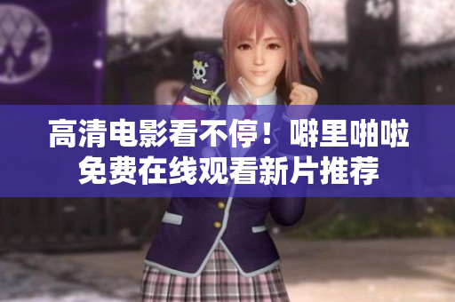 高清电影看不停！噼里啪啦免费在线观看新片推荐