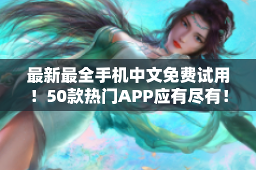 最新最全手机中文免费试用！50款热门APP应有尽有！