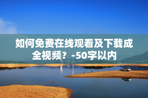如何免费在线观看及下载成全视频？-50字以内