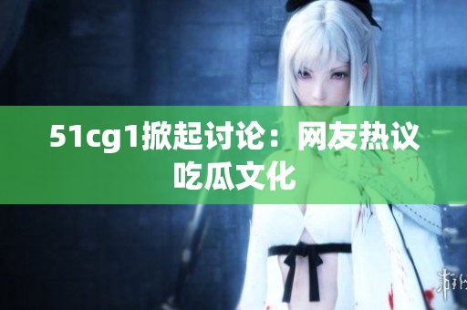 51cg1掀起讨论：网友热议吃瓜文化