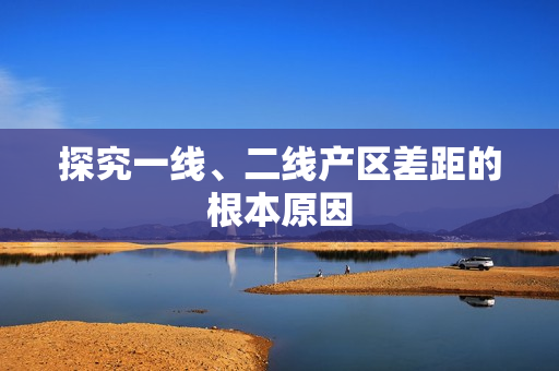 探究一线、二线产区差距的根本原因
