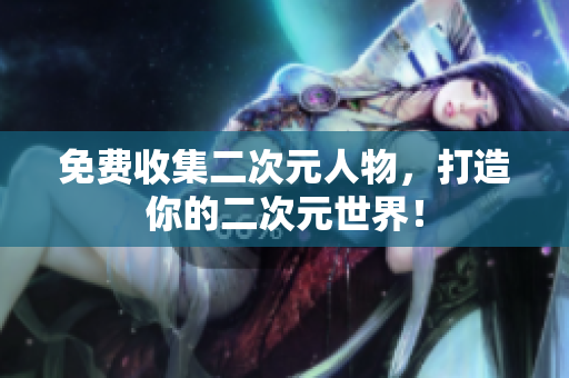 免费收集二次元人物，打造你的二次元世界！