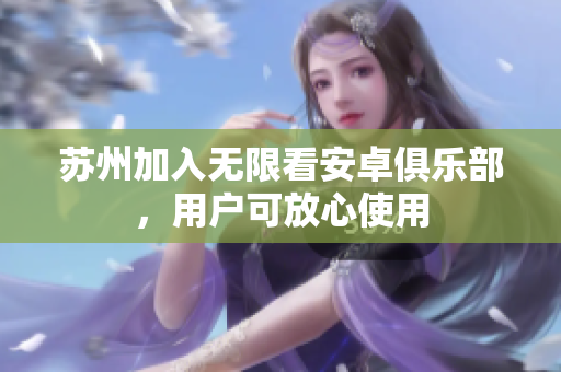 苏州加入无限看安卓俱乐部，用户可放心使用