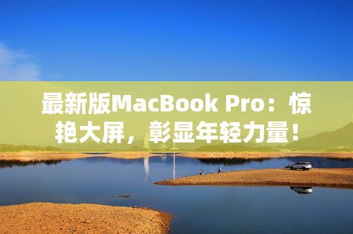 最新版MacBook Pro：惊艳大屏，彰显年轻力量！