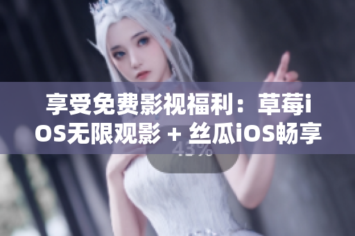 享受免费影视福利：草莓iOS无限观影 + 丝瓜iOS畅享，教你一步到位
