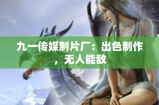 九一传媒制片厂：出色制作，无人能敌