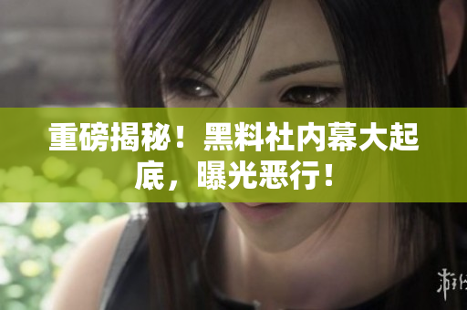 重磅揭秘！黑料社内幕大起底，曝光恶行！