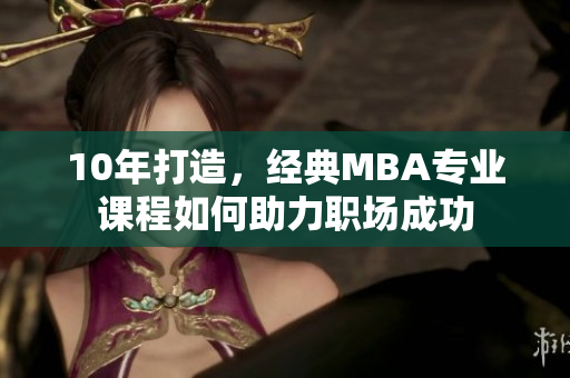 10年打造，经典MBA专业课程如何助力职场成功