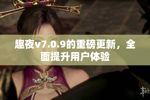 趣夜v7.0.9的重磅更新，全面提升用户体验