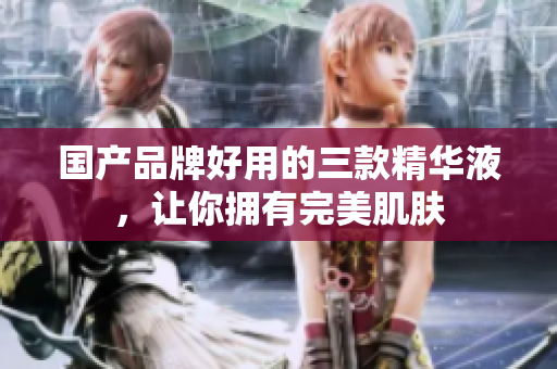 国产品牌好用的三款精华液，让你拥有完美肌肤