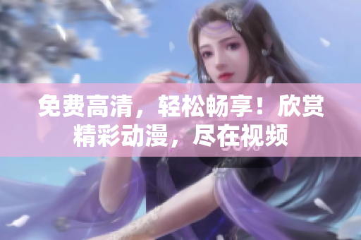 免费高清，轻松畅享！欣赏精彩动漫，尽在视频