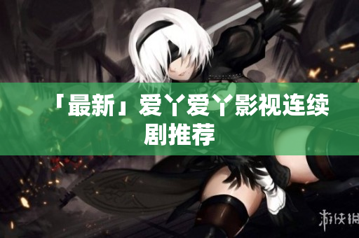 「最新」爱丫爱丫影视连续剧推荐