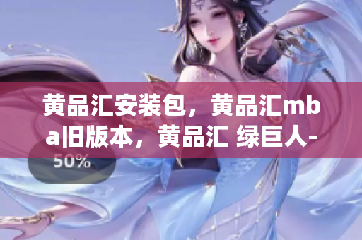 黄品汇安装包，黄品汇mba旧版本，黄品汇 绿巨人----zyfpplQo9yBE